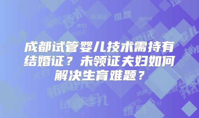 成都试管婴儿技术需持有结婚证?未领证夫妇如何解决生育难题?