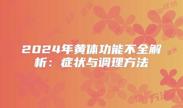 2024年黄体功能不全解析：症状与调理方法