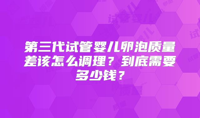 第三代试管婴儿卵泡质量差该怎么调理？到底需要多少钱？