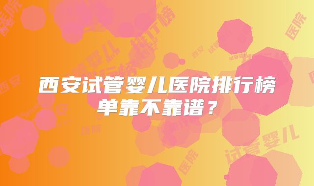西安试管婴儿医院排行榜单靠不靠谱？