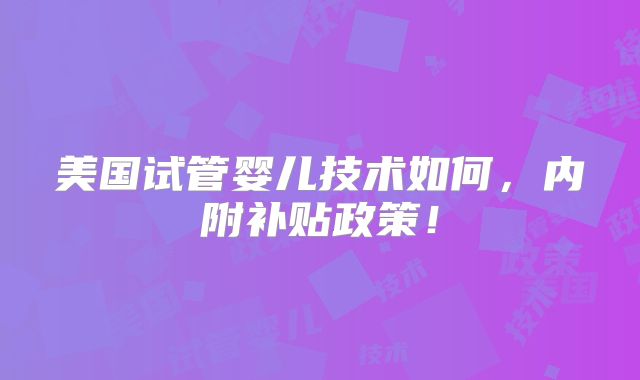 美国试管婴儿技术如何,内附补贴政策!