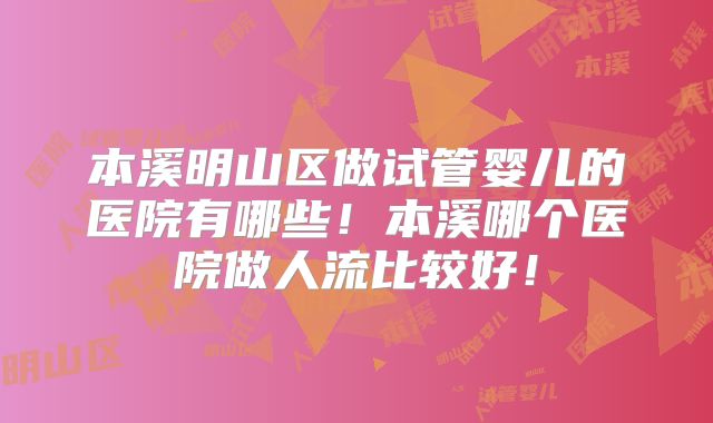 本溪明山区做试管婴儿的医院有哪些！本溪哪个医院做人流比较好！
