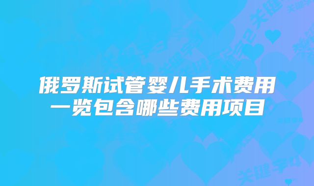 俄罗斯试管婴儿手术费用一览包含哪些费用项目