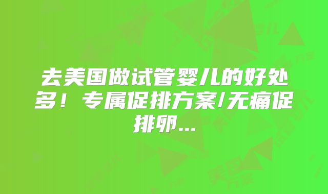 去美国做试管婴儿的好处多！专属促排方案/无痛促排卵...