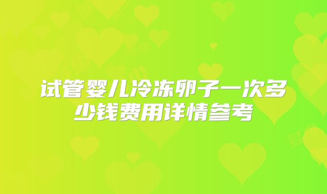 试管婴儿冷冻卵子一次多少钱费用详情参考