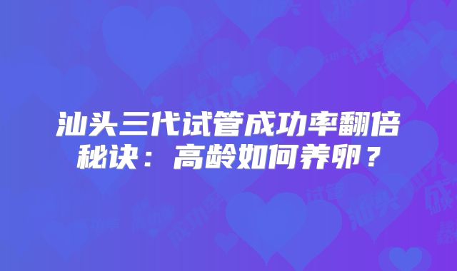 汕头三代试管成功率翻倍秘诀：高龄如何养卵？