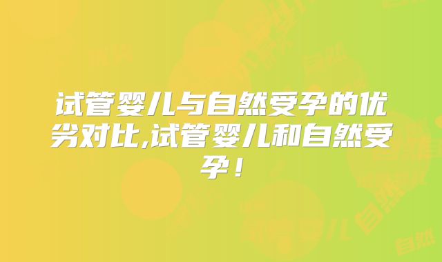 试管婴儿与自然受孕的优劣对比,试管婴儿和自然受孕！