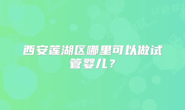 西安莲湖区哪里可以做试管婴儿？