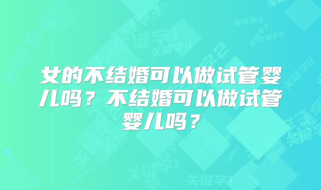 女的不结婚可以做试管婴儿吗？不结婚可以做试管婴儿吗？