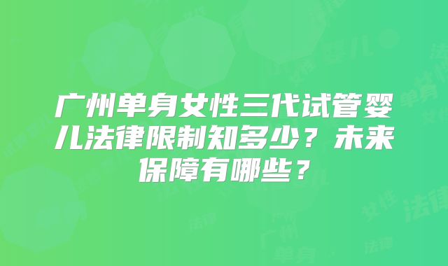 广州单身女性三代试管婴儿法律限制知多少？未来保障有哪些？