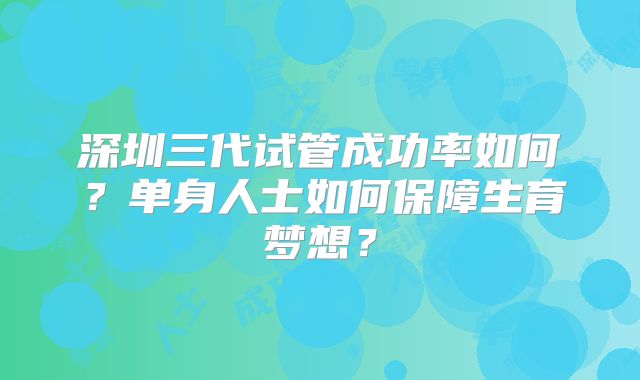 深圳三代试管成功率如何？单身人士如何保障生育梦想？