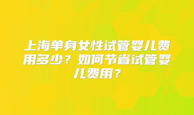 上海单身女性试管婴儿费用多少？如何节省试管婴儿费用？