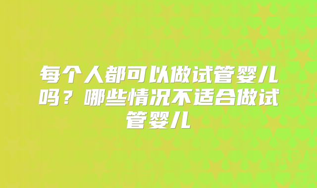 每个人都可以做试管婴儿吗？哪些情况不适合做试管婴儿