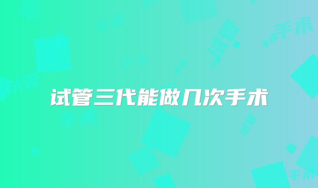 试管三代能做几次手术
