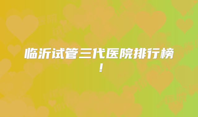 临沂试管三代医院排行榜！