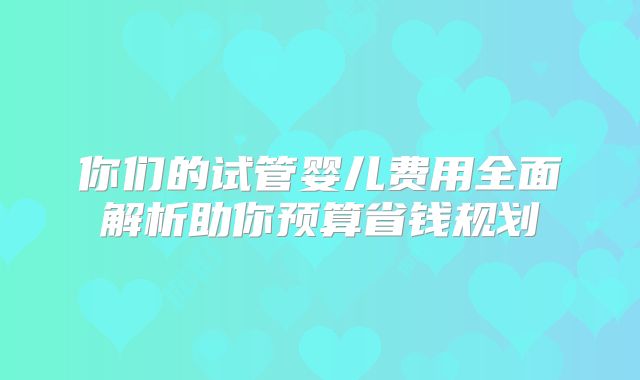 你们的试管婴儿费用全面解析助你预算省钱规划