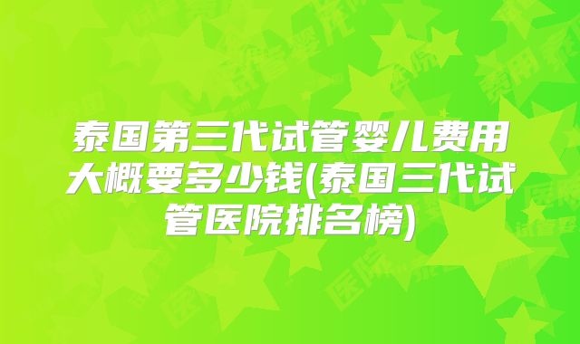 泰国第三代试管婴儿费用大概要多少钱(泰国三代试管医院排名榜)