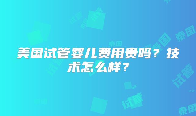 美国试管婴儿费用贵吗？技术怎么样？