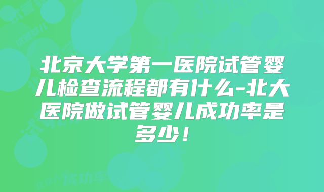 北京大学第一医院试管婴儿检查流程都有什么-北大医院做试管婴儿成功率是多少！