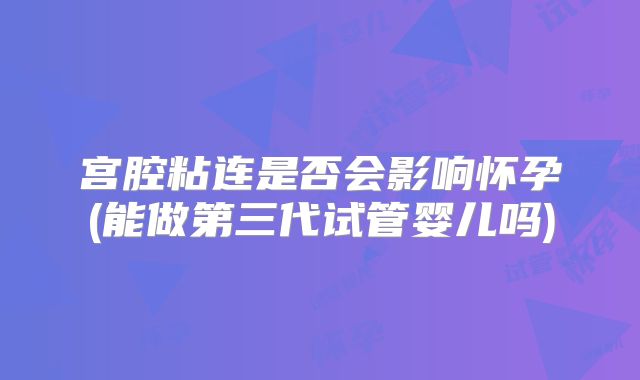 宫腔粘连是否会影响怀孕(能做第三代试管婴儿吗)