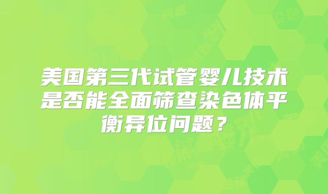 美国第三代试管婴儿技术是否能全面筛查染色体平衡异位问题?