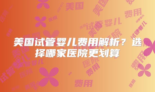 美国试管婴儿费用解析？选择哪家医院更划算