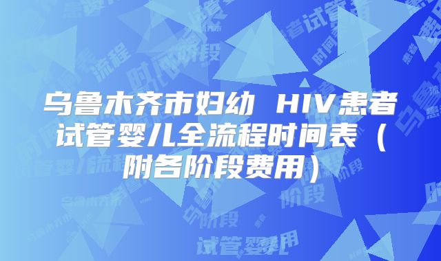 乌鲁木齐市妇幼 HIV患者试管婴儿全流程时间表（附各阶段费用）
