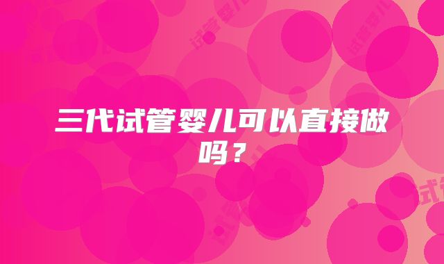 三代试管婴儿可以直接做吗？