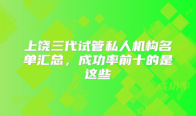 上饶三代试管私人机构名单汇总，成功率前十的是这些