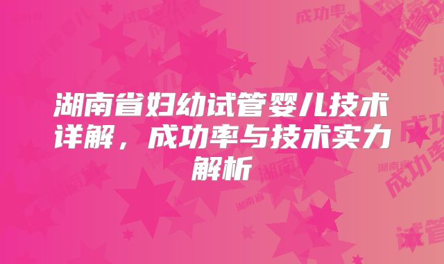 湖南省妇幼试管婴儿技术详解，成功率与技术实力解析