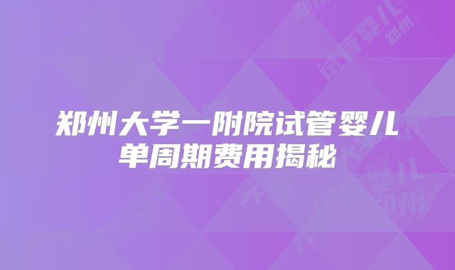郑州大学一附院试管婴儿单周期费用揭秘
