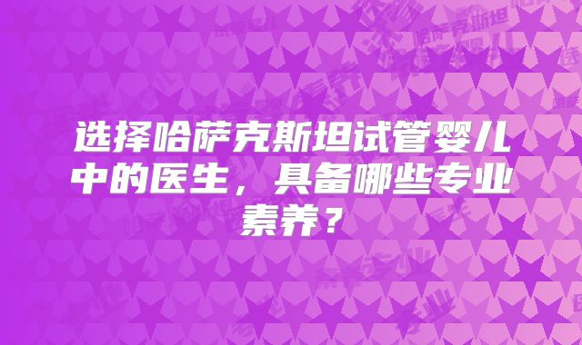 选择哈萨克斯坦试管婴儿中的医生，具备哪些专业素养？