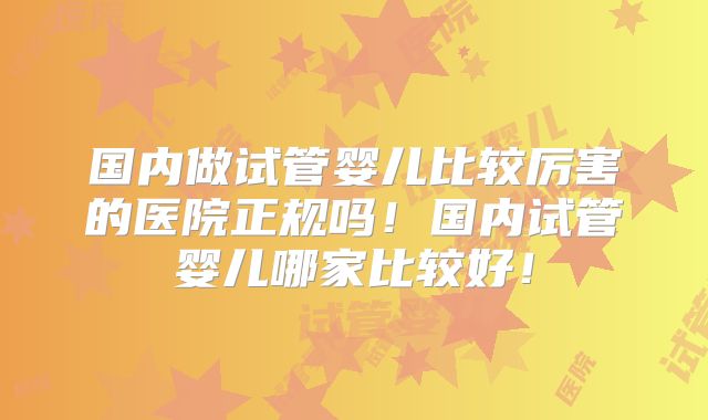 国内做试管婴儿比较厉害的医院正规吗!国内试管婴儿哪家比较好!