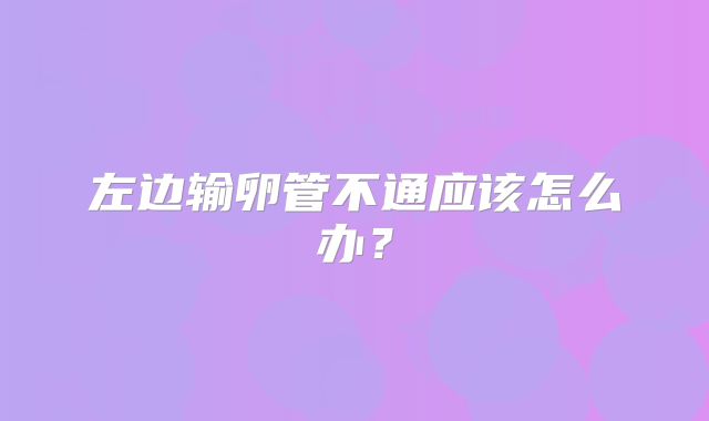 左边输卵管不通应该怎么办？