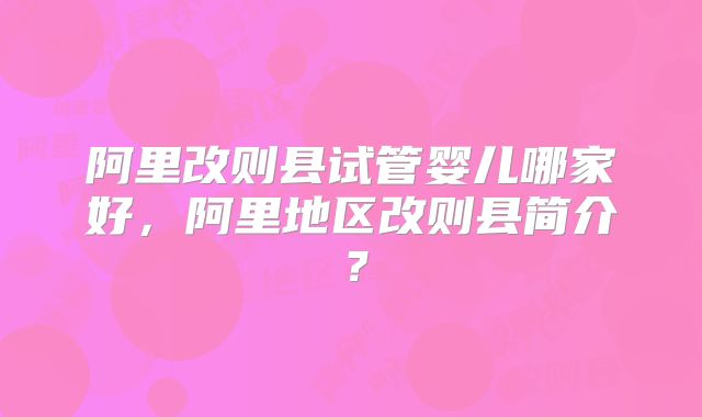 阿里改则县试管婴儿哪家好，阿里地区改则县简介？