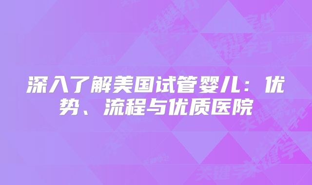 深入了解美国试管婴儿：优势、流程与优质医院