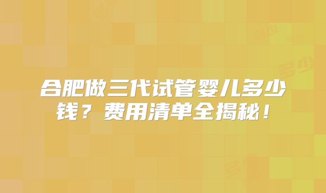 合肥做三代试管婴儿多少钱？费用清单全揭秘！