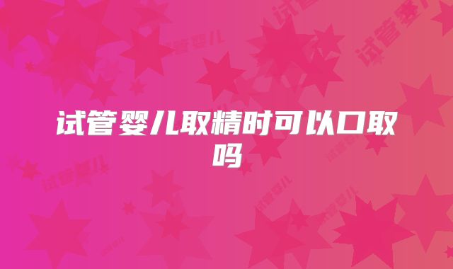 试管婴儿取精时可以口取吗
