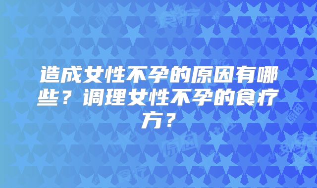 造成女性不孕的原因有哪些？调理女性不孕的食疗方？