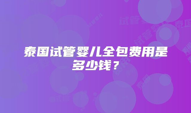 泰国试管婴儿全包费用是多少钱？