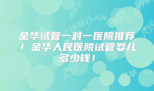 金华试管一对一医院推荐！金华人民医院试管婴儿多少钱！