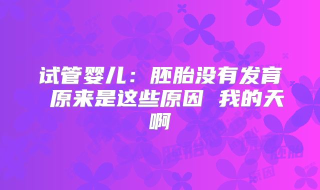 试管婴儿:胚胎没有发育 原来是这些原因 我的天啊