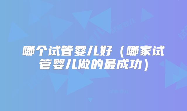 哪个试管婴儿好（哪家试管婴儿做的最成功）