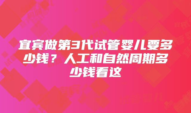 宜宾做第3代试管婴儿要多少钱?人工和自然周期多少钱看这