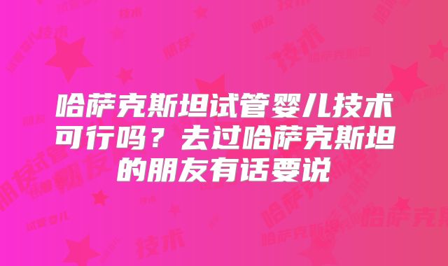 哈萨克斯坦试管婴儿技术可行吗？去过哈萨克斯坦的朋友有话要说