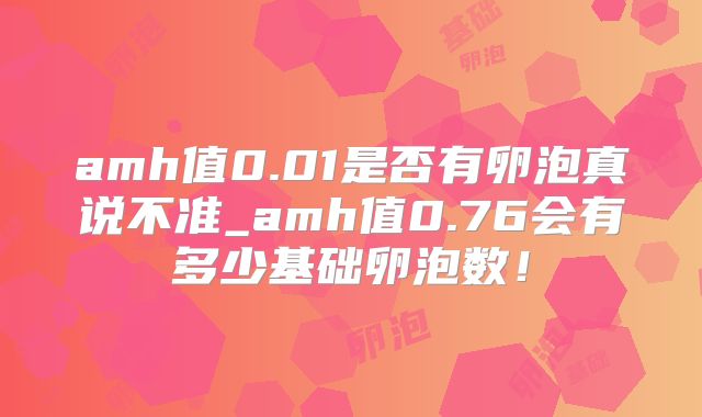 amh值0.01是否有卵泡真说不准_amh值0.76会有多少基础卵泡数！
