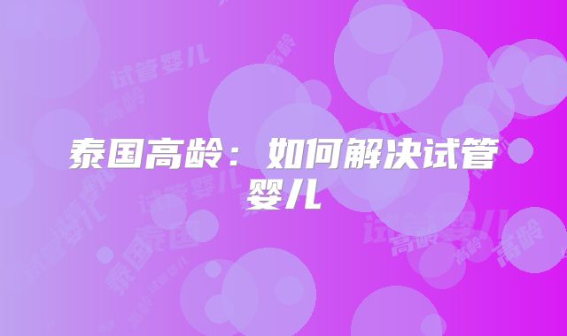 泰国高龄：如何解决试管婴儿