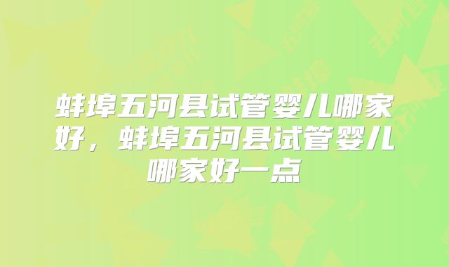 蚌埠五河县试管婴儿哪家好,蚌埠五河县试管婴儿哪家好一点