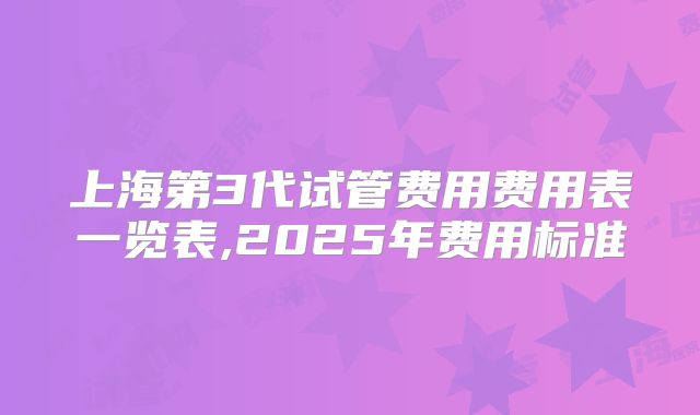 上海第3代试管费用费用表一览表,2025年费用标准