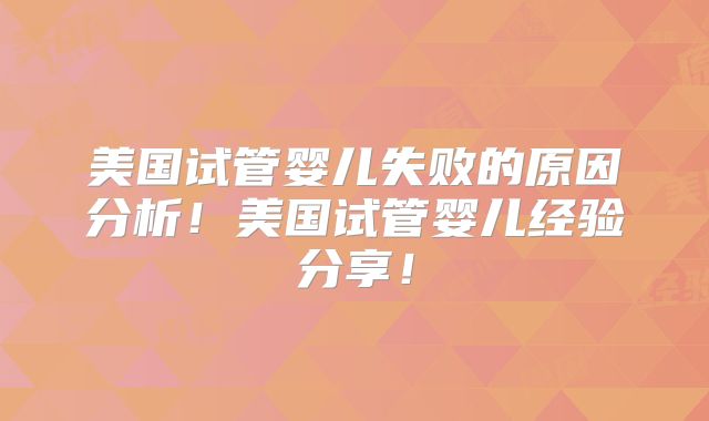 美国试管婴儿失败的原因分析！美国试管婴儿经验分享！